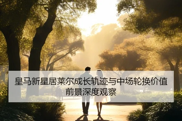 皇马新星居莱尔成长轨迹与中场轮换价值前景深度观察