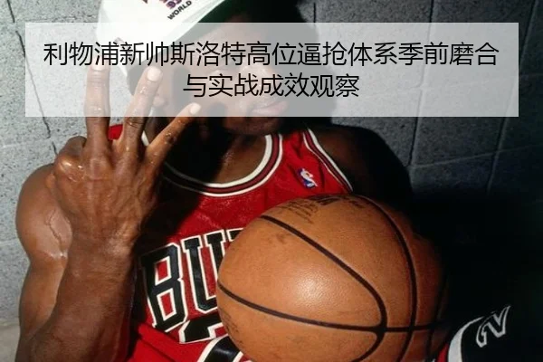 利物浦新帅斯洛特高位逼抢体系季前磨合与实战成效观察