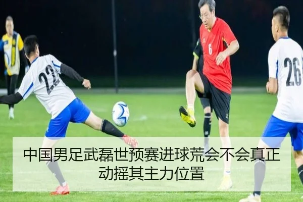 中国男足武磊世预赛进球荒会不会真正动摇其主力位置