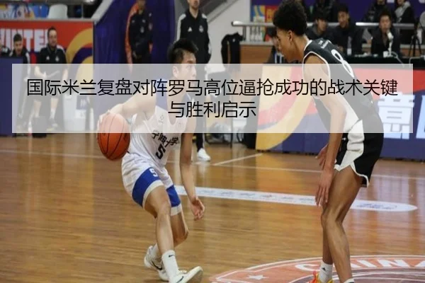 国际米兰复盘对阵罗马高位逼抢成功的战术关键与胜利启示