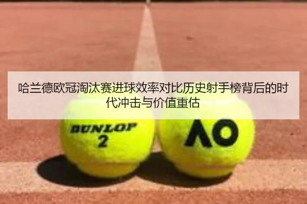 哈兰德欧冠淘汰赛进球效率对比历史射手榜背后的时代冲击与价值重估