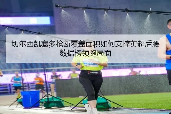 切尔西凯塞多抢断覆盖面积如何支撑英超后腰数据榜领跑局面