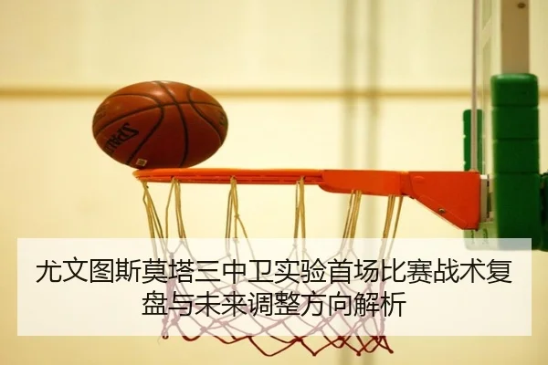 尤文图斯莫塔三中卫实验首场比赛战术复盘与未来调整方向解析