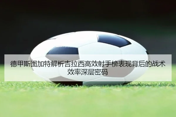 德甲斯图加特解析吉拉西高效射手榜表现背后的战术效率深层密码