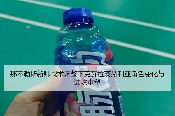 那不勒斯新帅战术调整下克瓦拉茨赫利亚角色变化与进攻重塑