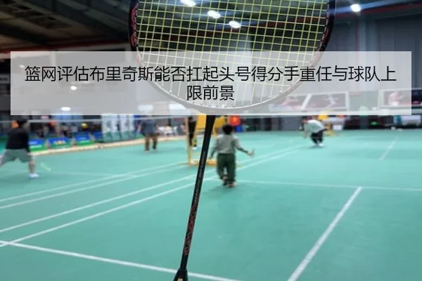 篮网评估布里奇斯能否扛起头号得分手重任与球队上限前景