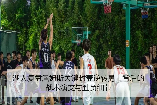 湖人复盘詹姆斯关键封盖逆转勇士背后的战术演变与胜负细节