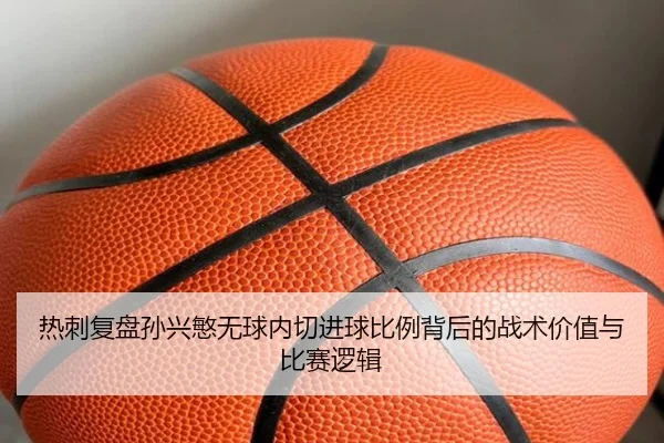 热刺复盘孙兴慜无球内切进球比例背后的战术价值与比赛逻辑