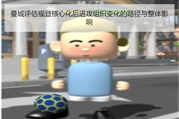 曼城评估福登核心化后进攻组织变化的路径与整体影响