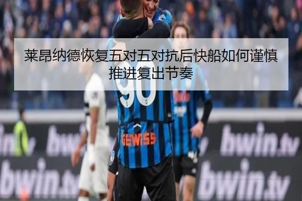 莱昂纳德恢复五对五对抗后快船如何谨慎推进复出节奏