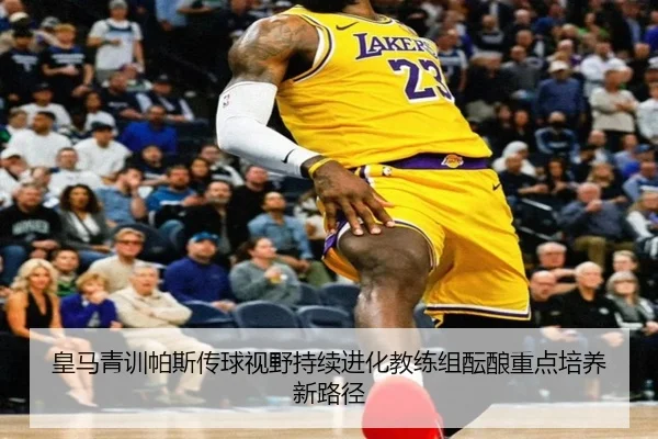 皇马青训帕斯传球视野持续进化教练组酝酿重点培养新路径