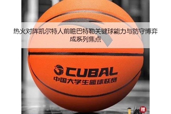 热火对阵凯尔特人前瞻巴特勒关键球能力与防守博弈成系列焦点